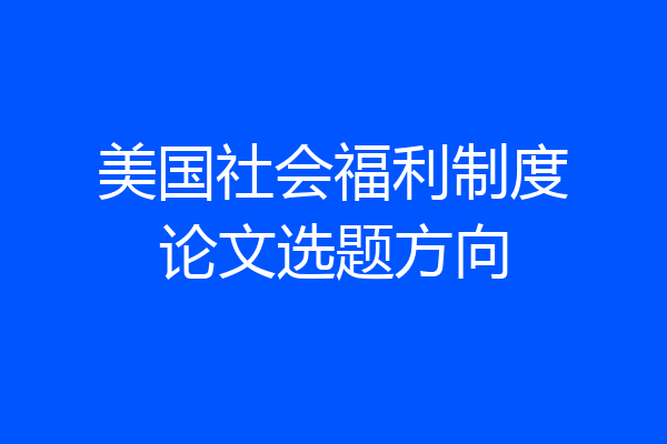 美国社会福利制度论文选题方向