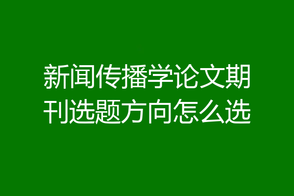 新闻传播学论文期刊选题方向怎么选