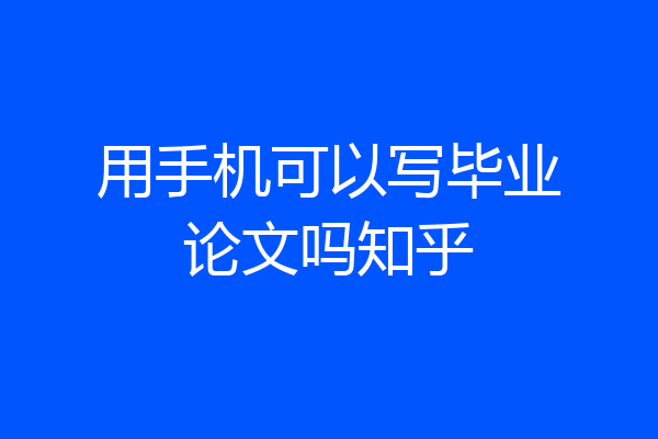 用手机可以写毕业论文吗知乎