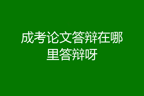 成考论文答辩在哪里答辩呀