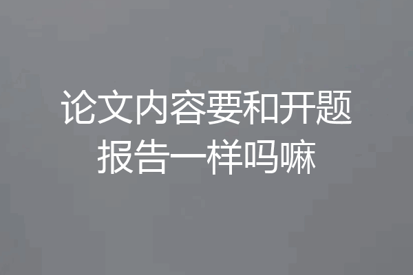 论文内容要和开题报告一样吗嘛