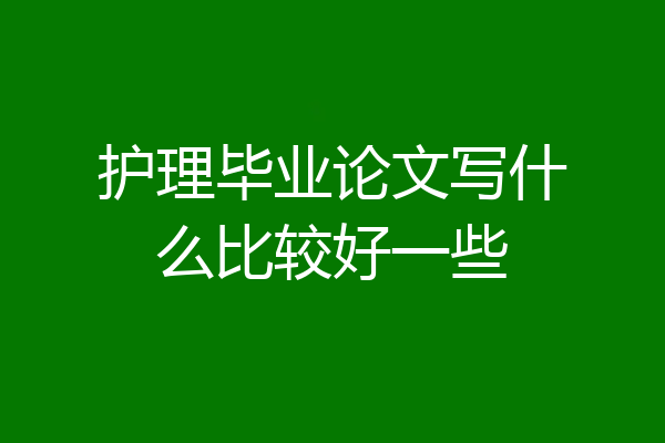 护理毕业论文写什么比较好一些
