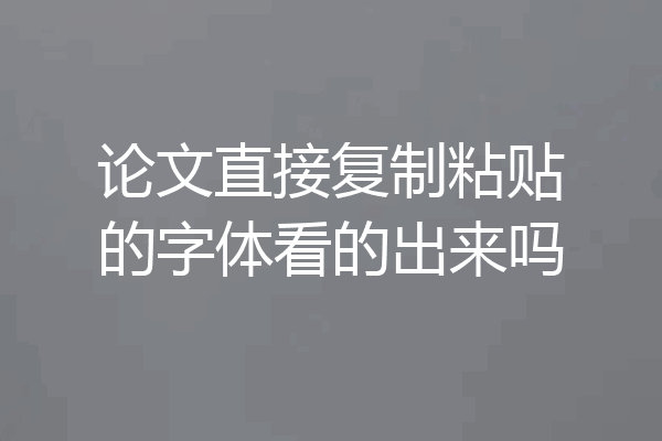 论文直接复制粘贴的字体看的出来吗