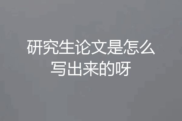 研究生论文是怎么写出来的呀