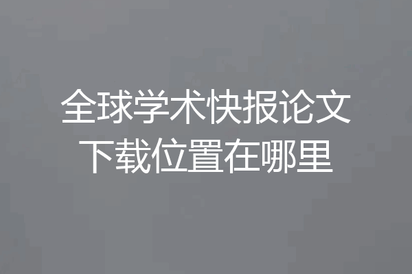 全球学术快报论文下载位置在哪里