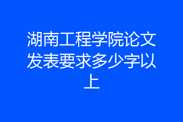 湖南工程学院论文发表要求多少字以上