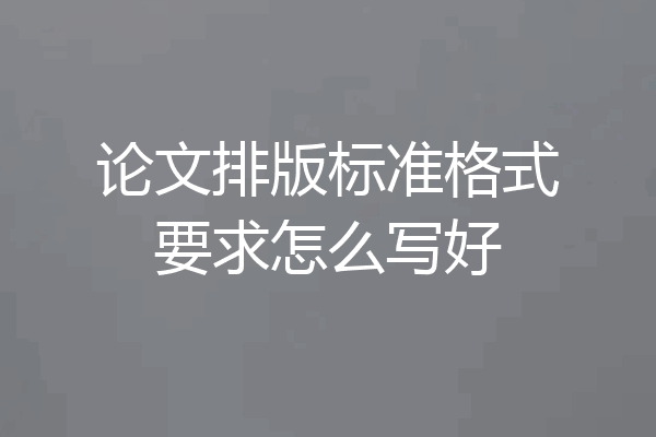 论文排版标准格式要求怎么写好