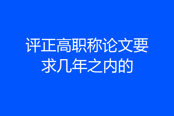 评正高职称论文要求几年之内的