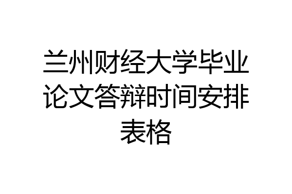 兰州财经大学毕业论文答辩时间安排表格