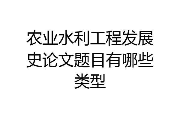 农业水利工程发展史论文题目有哪些类型