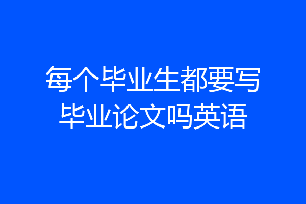 每个毕业生都要写毕业论文吗英语