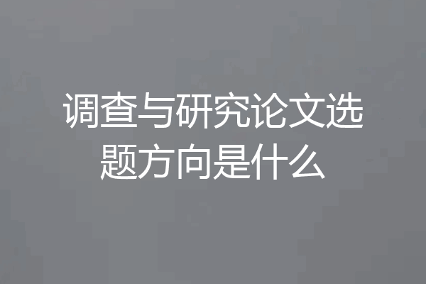 调查与研究论文选题方向是什么