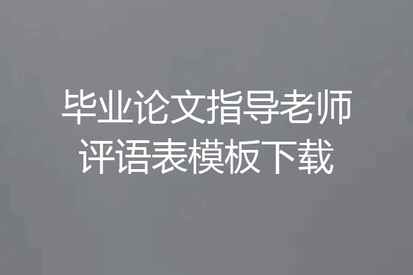 毕业论文指导老师评语表模板下载