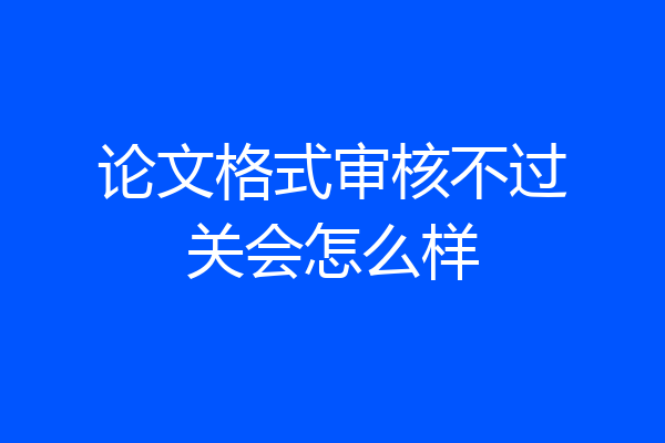 论文格式审核不过关会怎么样