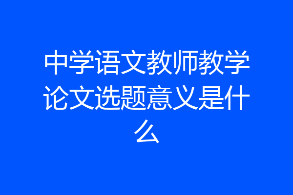 中学语文教师教学论文选题意义是什么