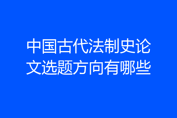 中国古代法制史论文选题方向有哪些