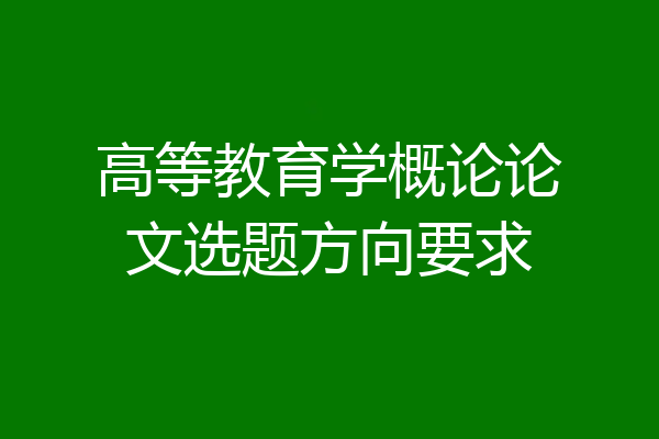 高等教育学概论论文选题方向要求