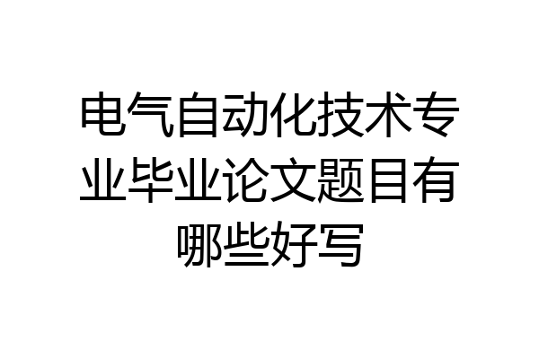电气自动化技术专业毕业论文题目有哪些好写