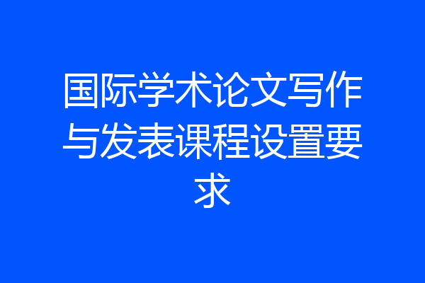 国际学术论文写作与发表课程设置要求