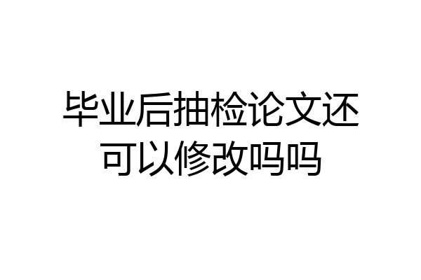 毕业后抽检论文还可以修改吗吗