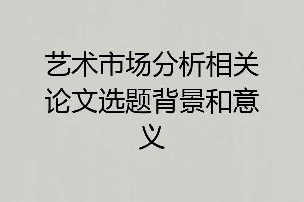 艺术市场分析相关论文选题背景和意义