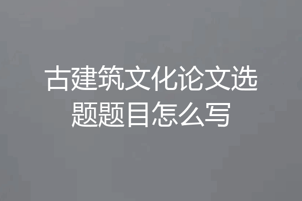 古建筑文化论文选题题目怎么写