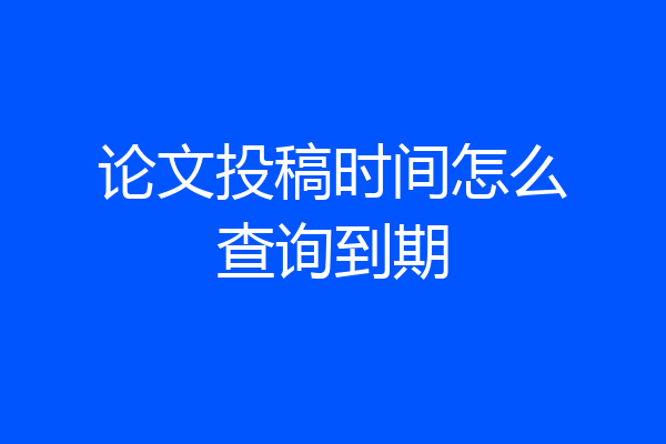 论文投稿时间怎么查询到期