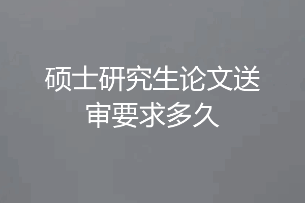 硕士研究生论文送审要求多久