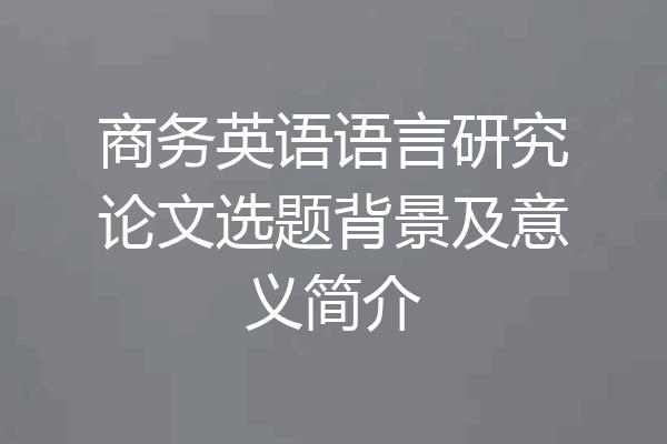 商务英语语言研究论文选题背景及意义简介