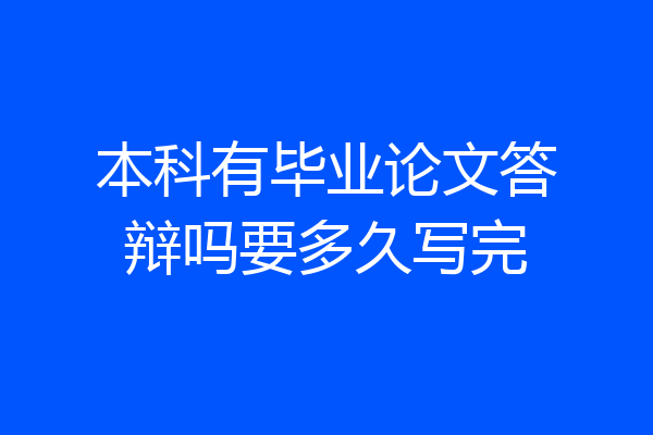 本科有毕业论文答辩吗要多久写完