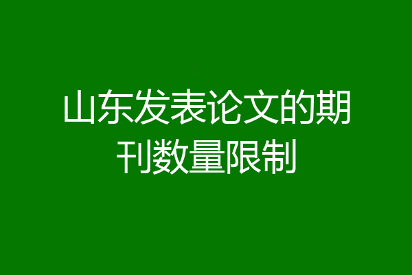 山东发表论文的期刊数量限制