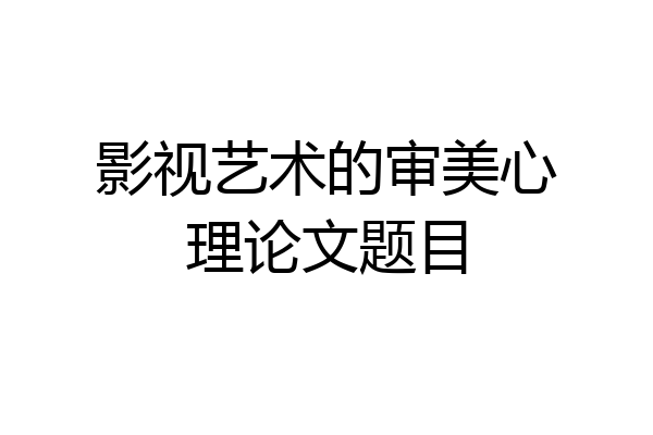 影视艺术的审美心理论文题目