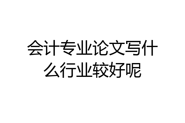 会计专业论文写什么行业较好呢