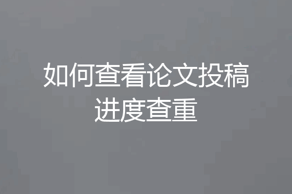 如何查看论文投稿进度查重