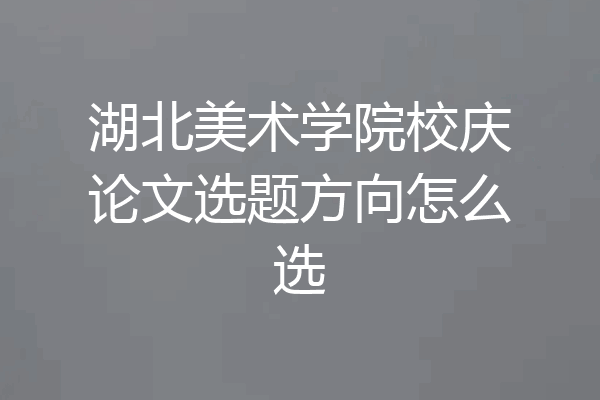 湖北美术学院校庆论文选题方向怎么选