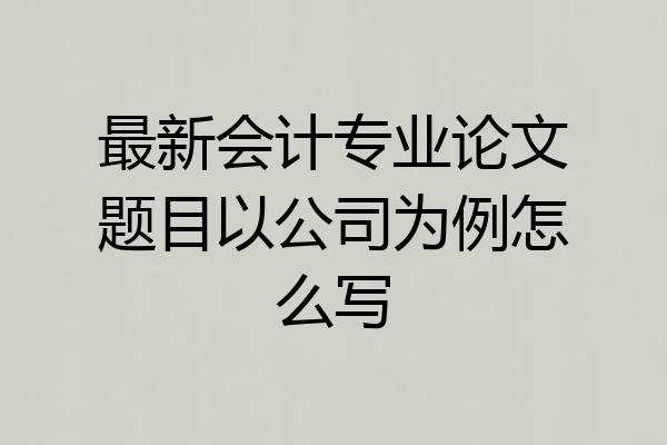 最新会计专业论文题目以公司为例怎么写