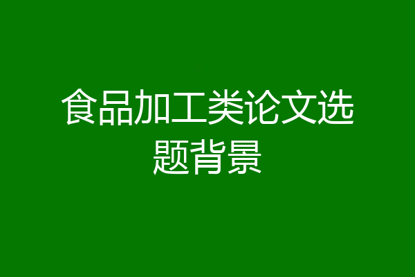 食品加工类论文选题背景