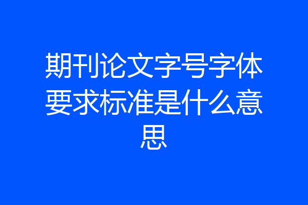 期刊论文字号字体要求标准是什么意思