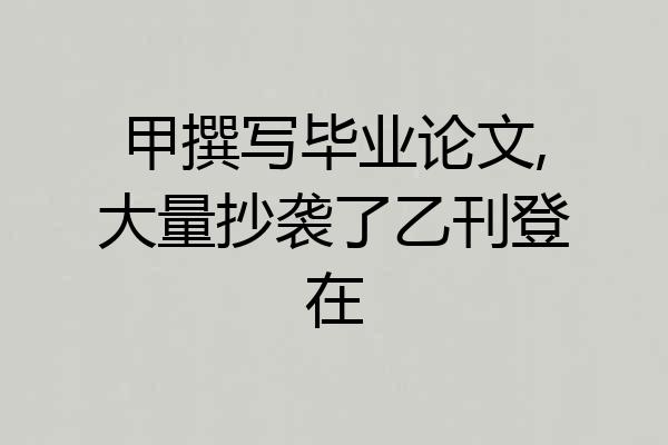甲撰写毕业论文,大量抄袭了乙刊登在