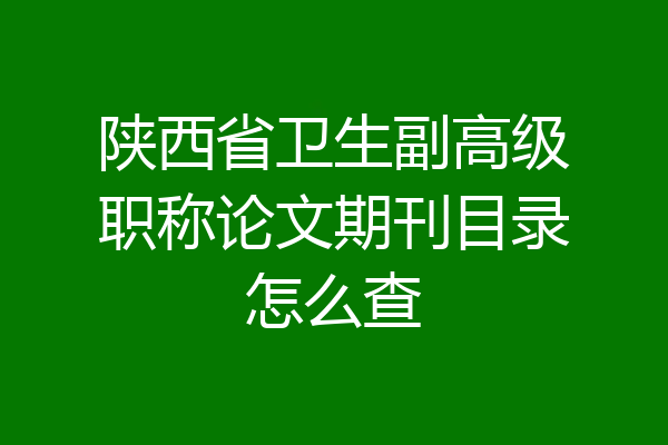 陕西省卫生副高级职称论文期刊目录怎么查