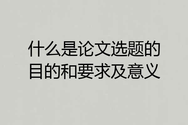 什么是论文选题的目的和要求及意义