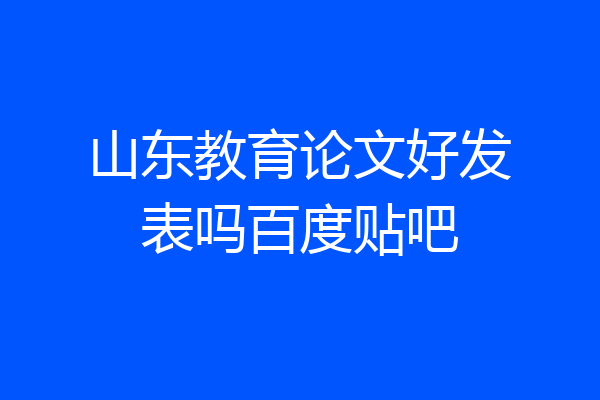 山东教育论文好发表吗百度贴吧