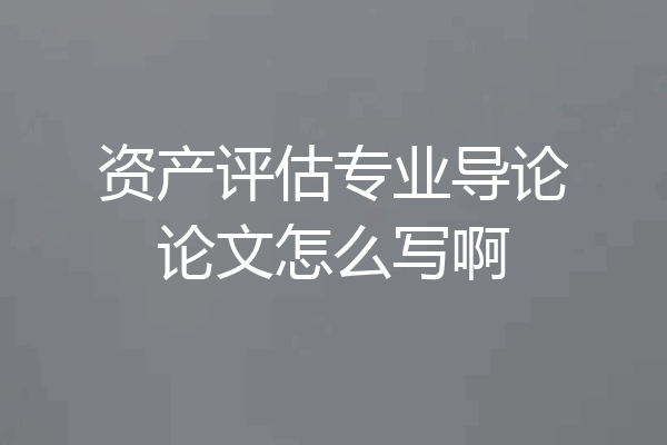 资产评估专业导论论文怎么写啊