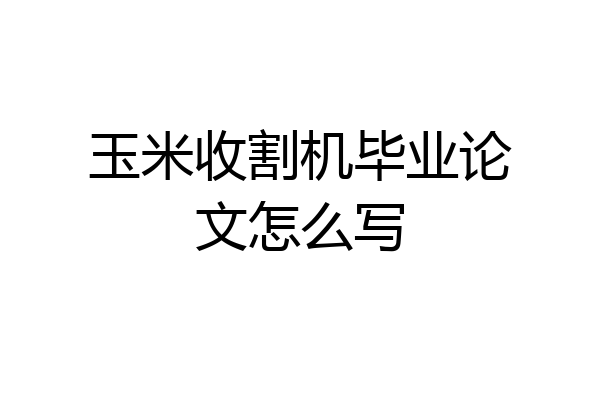 玉米收割机毕业论文怎么写