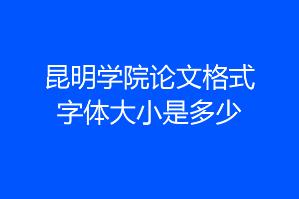昆明学院论文格式字体大小是多少