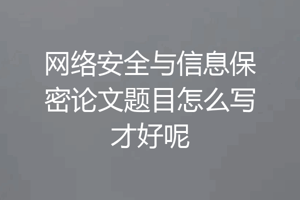 网络安全与信息保密论文题目怎么写才好呢