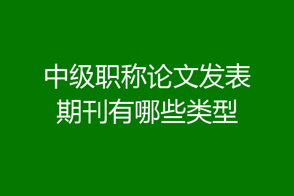 中级职称论文发表期刊有哪些类型