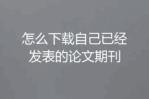 怎么下载自己已经发表的论文期刊