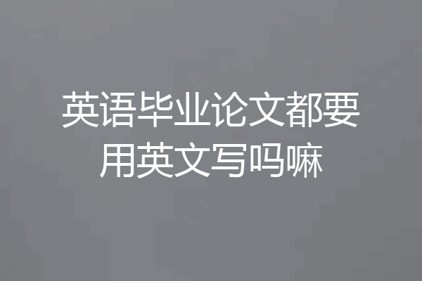 英语毕业论文都要用英文写吗嘛