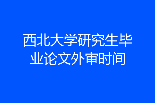 西北大学研究生毕业论文外审时间
